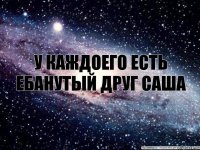 У каждоего есть ебанутый друг Саша 