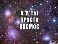 8 'A' Ты просто Космос