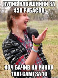 купив навушники за 450 рубасов хоч бачив на ринку такі самі за 10