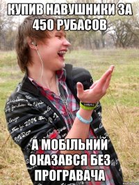 купив навушники за 450 рубасов а мобільний оказався без програвача