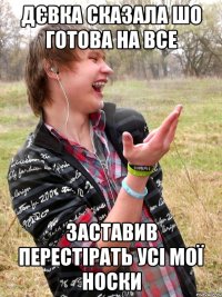 дєвка сказала шо готова на все заставив перестірать усі мої носки