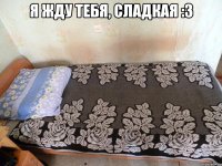 я жду тебя, сладкая :3 