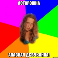 астарожна апасная дєвчьонка!