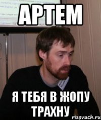 артем я тебя в жопу трахну