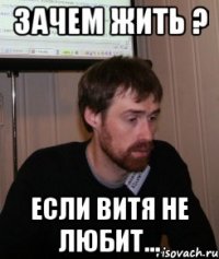 зачем жить ? если витя не любит...