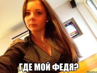  где мой федя?