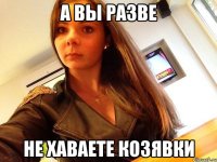 а вы разве не хаваете козявки