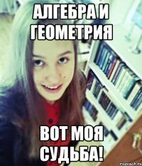 алгебра и геометрия вот моя судьба!