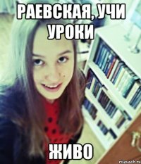 раевская, учи уроки живо