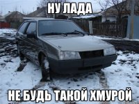 ну лада не будь такой хмурой