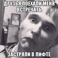 друзья поехали меня встречать застряли в лифте