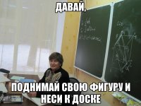 давай, поднимай свою фигуру и неси к доске