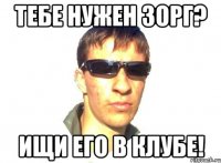 тебе нужен зорг? ищи его в клубе!