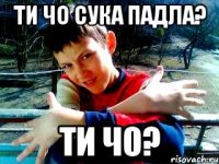 ти чо сука падла? ти чо?