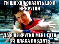 ти шо хоч сказать шо я не крутий да я не крутий мене діти з 3 класа пиздять