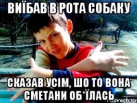 виїбав в рота собаку сказав усім, шо то вона сметани об*їлась