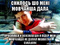 снилось шо мені мовчанша дала проснувся и осознав шо я підер мені мовчанша не далал махнатка сука:(((9(