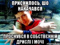 приснилось, шо накачався проснувся в собствєнній дрислі і мочі