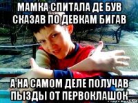 мамка спитала де був сказав по девкам бигав а на самом деле получав пызды от первоклашок