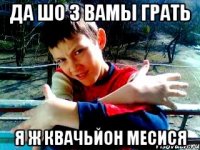да шо з вамы грать я ж квачьйон месися