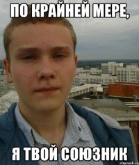 по крайней мере, я твой союзник