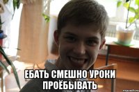  ебать смешно уроки проёбывать