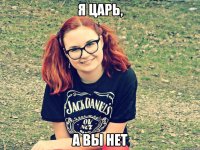 я царь, а вы нет