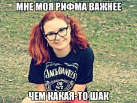мне моя рифма важнее чем какая-то шак