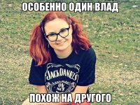 особенно один влад похож на другого