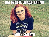 вы будете свидетелями моей смерти