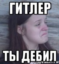 гитлер ты дебил