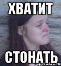 хватит стонать