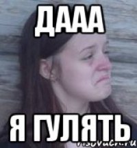 дааа я гулять