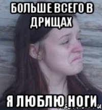 больше всего в дрищах я люблю ноги
