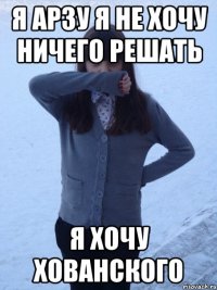 я арзу я не хочу ничего решать я хочу хованского