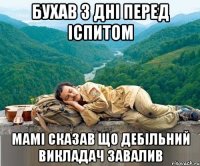 бухав 3 дні перед іспитом мамі сказав що дебільний викладач завалив