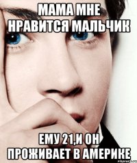 мама мне нравится мальчик ему 21,и он проживает в америке