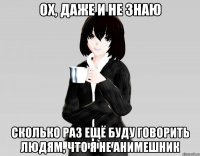 ох, даже и не знаю сколько раз ещё буду говорить людям, что я не анимешник