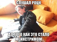 слушал роцк до того как это стало мейнстримом