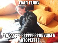 ебал телку здаааррррррррррровущега авторетете