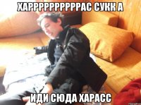 харрррррррррас сукк а иди сюда харасс