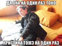 да она на один раз токо кристина тожэ на один раз