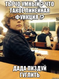 ты чо умный ? что такое линейная функция !? дада пиздуй гуглить