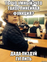 ты чо умный?что такое линейная функция? дада пиздуй гуглить