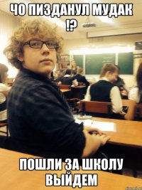 чо пизданул мудак !? пошли за школу выйдем