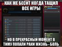 как же бесит когда тащил все игры но в прекрасный момент в тиму попали раки жизнь - боль
