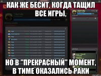 как же бесит, когда тащил все игры, но в "прекрасный" момент, в тиме оказались раки