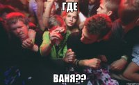 где ваня??