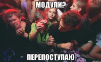 модули? перепоступаю