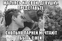 жалуясь на свою девушку, представьте, сколько парней мечтают быть с ней.